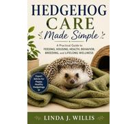 Hedgehog Care Made Simple: A Practical Guide to Feeding, Housing, Health, Behavior, Breeding, and Lifelong Wellness