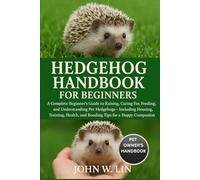 HEDGEHOG HANDBOOK FOR BEGINNERS: A Complete Beginner’s Guide to Raising, Caring For, Feeding, and Understanding Pet Hedgehogs - Including Housing, ... and Bonding Tips for a Happy Companion.