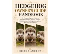 Hedgehog Owner’s Guide Handbook: The Complete Beginner’s Guide to Caring for, Feeding, Housing, Training, Health Care, and Building a Lifelong Bond With Your Pet Hedgehog