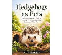 Hedgehogs as Pets: The Essential Owner’s Guide to Housing, Nutrition, Grooming, Health, and Daily Care