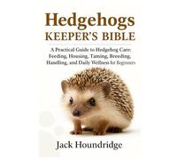 HEDGEHOGS KEEPER’S BIBLE: A Practical Guide to Hedgehog Care: Feeding, Housing, Taming, Breeding, Handling, and Daily Wellness for Beginners