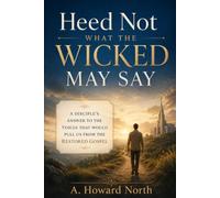 Heed Not What The Wicked May Say: A Disciple's Answer to the Voices That Would Pull Us From the Restored Gospel
