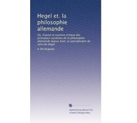 Hegel et. la philosophie allemande: Ou, Exposé et examen critique des principaux systèmes de la philosophie allemande depuis Kant. et spécialement de celui de Hegel
