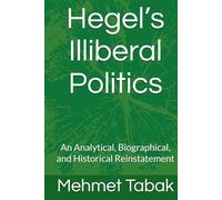 Hegel’s Illiberal Politics: An Analytical, Biographical, and Historical Reinstatement