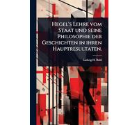 Hegel's Lehre vom Staat und seine Philosophie der Geschichten in ihren Hauptresultaten.
