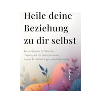 Heile deine Beziehung zu dir selbst: Ein achtsames 12-Wochen-Workbook für Selbstannahme, innere Sicherheit & gesunde Verbindung (Serie 4 - Emotionale Beziehungen)