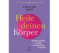 Heile deinen Körper: Seelisch-geistige Gründe für körperliche Krankheit - Aus der Reihe "Spirituelle Wegweiser"
