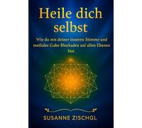 Heile dich selbst: Wie du mit deiner inneren Stimme und medialer Gabe Blockaden auf allen Ebenen löst