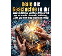 Heile die Geschichte in dir: Verstehe Trauma, baue tiefe Resilienz auf und verwandle Schmerz in Verbindung, Stärke und dauerhafte emotionale Freiheit