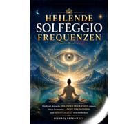 Heilende Solfeggio Frequenzen - Die Kraft der 6 heilenden Frequenzen nutzen, Stress loswerden, Angst überwinden und Spiritualität neu entdecken