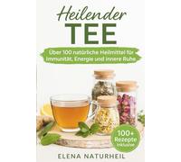 Heilender Tee: Über 100 natürliche Heilmittel für Immunität, Energie und innere Ruhe