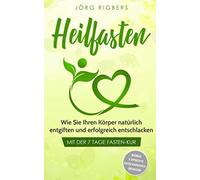 Heilfasten: Wie Sie Ihren Körper natürlich entgiften und erfolgreich entschlacken mit der 7 Tage Fasten-Kur