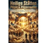 Heilige Stätten: Pilger & Pilgerrouten: Von Jerusalem bis Santiago - Geschichte, Bedeutung und Praxis religiöser Wallfahrten durch die Jahrhunderte