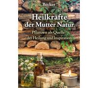 Heilkräfte der Mutter Natur I Pflanzen als Quelle der Heilung und Inspiration: Natur als Quelle der Gesundheit und des Wohlbefindens