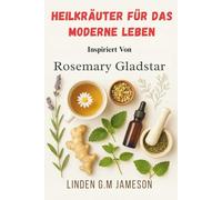 Heilkräuter Für Das Moderne Leben Inspiriert Von Rosemary Gladstar: Natürliche Heilmittel zur Stresslinderung, Verbesserung des Schlafs und Steigerung des Wohlbefindens