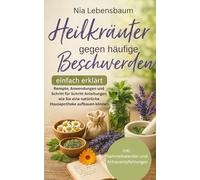 Heilkräuter gegen häufige Beschwerden: Rezepte, Anwendungen und Schritt für Schritt-Anleitungen wie Sie eine natürliche Hausapotheke aufbauen können