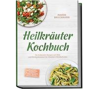 Heilkräuter Kochbuch: Die leckersten Rezepte mit Wild- und Küchenkräutern für Vitalität & Wohlbefinden - inkl. 30-Tage-Ernährungsplan, Vorräten & Hausmitteln, Soßen & Pesti, Broten, Drinks & Desserts