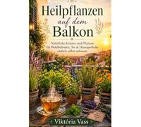 Heilpflanzen auf dem Balkon: Natürliche Kräuter und Pflanzen für Wohlbefinden, Tee & Hausapotheke einfach selbst anbauen (Natürlich leben auf kleinem Raum)