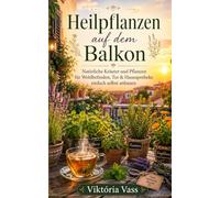 Heilpflanzen auf dem Balkon: Natürliche Kräuter und Pflanzen für Wohlbefinden, Tee & Hausapotheke einfach selbst anbauen (Natürlich leben auf kleinem Raum)