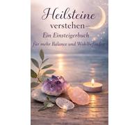 Heilsteine verstehen - Ein Einsteigerbuch für mehr Balance und Wohlbefinden: Die wichtigsten Heilsteine einfach erklärt - Anwendung, Bedeutung und achtsame Rituale für mehr innere Ruhe