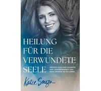Heilung für die verwundete Seele: Befreie dich vom Schmerz der Vergangenheit und fang wieder an zu leben