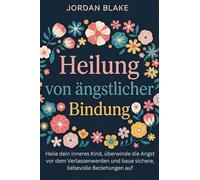Heilung von ängstlicher Bindung: Heile dein inneres Kind, überwinde die Angst vor dem Verlassenwerden und baue sichere, liebevolle Beziehungen auf