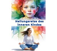 Heilungsreise des inneren Kindes: Ein praktischer Leitfaden, um Kindheitswunden zu heilen, Ängste und emotionale Blockaden zu überwinden sowie gesunde Beziehungen aufzubauen