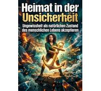 Heimat in der Unsicherheit: Ungewissheit als natürlichen Zustand des menschlichen Lebens akzeptieren