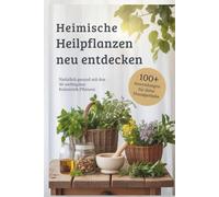 Heimische Heilpflanzen neu entdecken: Natürlich gesund mit den 30 wichtigsten Kräutern & Pflanzen - über 100 Hausmittel, DIY-Rezepte & Familienrituale für deine Hausapotheke durch das ganze Jahr