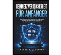 Heimnetzwerksicherheit für Anfänger: Schützen Sie Ihr WLAN, sichern Sie Ihre Smart-Geräte, reduzieren Sie Cyberrisiken und sorgen Sie für die Sicherheit Ihrer Familie im Internet.
