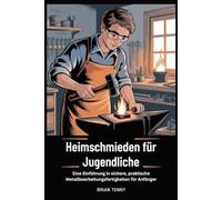Heimschmieden für Jugendliche: Eine Einführung in sichere, praktische Metallbearbeitungsfertigkeit en für Anfänger