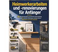 Heimwerkerarbeiten und -renovierungen für Anfänger: 50 Wochenendprojekte mit Schritt-für-Schritt-Anleitung, die Sie mit 12 einfachen Werkzeugen umsetzen können - Vorkenntnisse sind nicht erforderlic