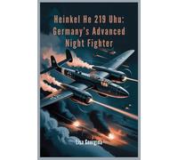 Heinkel He 219 Uhu: Germany’s Advanced Night Fighter: Inside the Secrets, Designs, and Missed Opportunities of WWII’s Most Advanced, Yet Underused, Aircraft