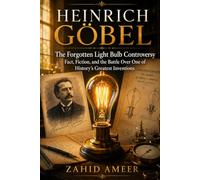 Heinrich Göbel: The Forgotten Light Bulb Controversy: Fact, Fiction, and the Battle Over One of History's Greatest Inventions