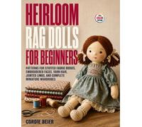 Heirloom Rag Dolls for Beginners: Patterns for Stuffed Fabric Bodies, Embroidered Faces, Yarn Hair, Jointed Limbs, and Complete Miniature Wardrobes