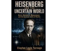 Heisenberg and the Uncertain World: Matrix Mechanics, Measurement, and the Quantum Limits of Reality (The Foundations of Quantum Reality: The Rebels, ... Challenged the Meaning of the Quantum World)