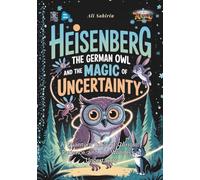 Heisenberg the German Owl and the Magic of Uncertainty: A Quantum Fable of Curiosity, Patience, and the Wonders of Uncertainty (Baby Scientist)