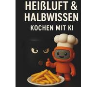Heißluft & Halbwissen - Kochen mit KI: Smarte Küche trifft auf knusprigen Genuss - 50 kreative Airfryer-Rezepte von deinem Roboter-Kochassistenten