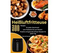 Heißluftfritteuse 300 Rezepte für jeden Geschmack vom Frühstück bis zum Dessert Kreative und gesunde Airfryer-Rezepte für jeden Tag