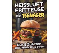 Heißluftfritteuse für Teenager - Nur 5 Zutaten: Das Kochbuch für Teenager: Über 80 schnelle Airfryer-Rezepte und Tips - knusprig, einfach & selbst gemacht