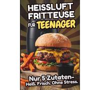 Heißluftfritteuse für Teenager - Nur 5 Zutaten: Das Kochbuch für Teenager: Über 80 schnelle Airfryer-Rezepte und Tips - knusprig, einfach & selbst gemacht