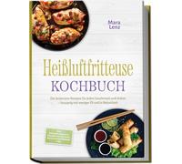 Heißluftfritteuse Kochbuch: Die leckersten Rezepte für jeden Geschmack und Anlass - knusprig mit weniger Öl und in Rekordzeit - inkl. Kartoffelgerichte, Fingerfood, Aufläufe, Backwaren & Dörren uvm.