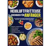 Heißluftfritteuse Kochbuch für Anfänger: Das ultimative Einsteiger-Kochbuch für frittieren ohne Fett - mit Schritt-für-Schritt-Anleitungen