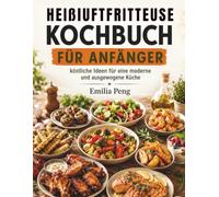 HEIßLUFTFRITTEUSE KOCHBUCH FÜR ANFÄNGER: köstliche Ideen für eine moderne und ausgewogene Küche