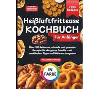 Heißluftfritteuse Kochbuch für Anfänger: Über 100 fettarme, schnelle und gesunde Rezepte für die ganze Familie - Mit praktischen Tipps und Nährwertangaben