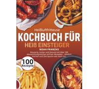 Heißluftfritteuse Kochbuch für Einsteiger: Knusprig, Lecker und Gesund mit über 100 abwechslungsreichen Airfryer-Rezepten - Köstlich Kochen und Zeit Sparen wie noch nie!