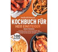 Heißluftfritteuse Kochbuch für Einsteiger: Knusprig, Lecker und Gesund mit über 100 abwechslungsreichen Airfryer-Rezepten - Köstlich Kochen und Zeit Sparen wie noch nie!