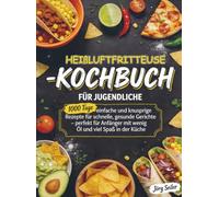 Heißluftfritteuse-Kochbuch für Jugendliche: 1000 Tage einfache und knusprige Rezepte für schnelle, gesunde Gerichte - perfekt für Anfänger mit wenig Öl und viel Spaß in der Küche