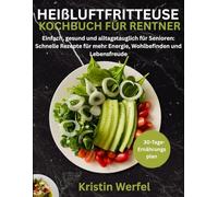 HEIßLUFTFRITTEUSE KOCHBUCH FÜR RENTNER: Einfach, gesund und alltagstauglich für Senioren: Schnelle Rezepte für mehr Energie, Wohlbefinden und Lebensfreude