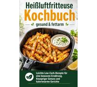 Heißluftfritteuse Kochbuch gesund & fettarm: Leichte Low-Carb-Rezepte für eine bewusste Ernährung. Knuspriger Genuss und kalorienarme Gerichte
